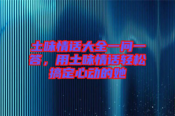 土味情話大全一問(wèn)一答，用土味情話輕松搞定心動(dòng)的她