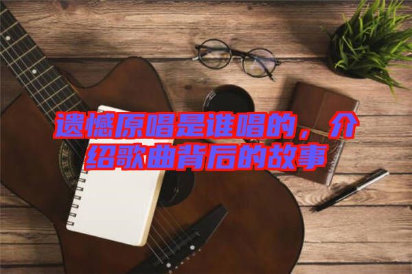 遺憾原唱是誰唱的，介紹歌曲背后的故事