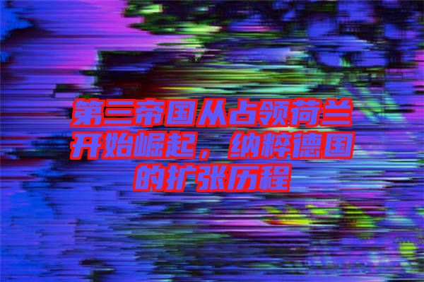 第三帝國從占領荷蘭開始崛起，納粹德國的擴張歷程