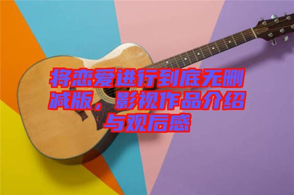 將戀愛進(jìn)行到底無刪減版，影視作品介紹與觀后感