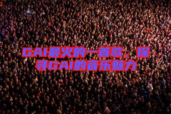 GAI最火的一首歌，探尋GAI的音樂魅力