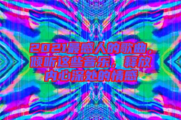 2021最感人的歌曲，傾聽(tīng)這些音樂(lè)，釋放內(nèi)心深處的情感