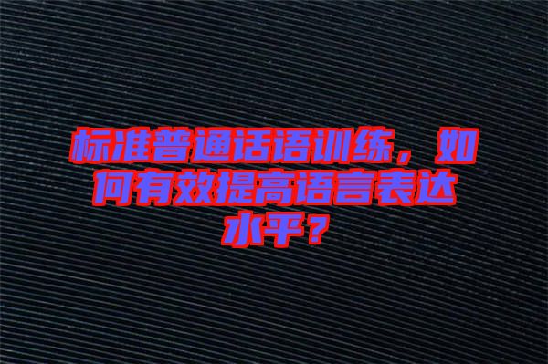 標準普通話語訓練，如何有效提高語言表達水平？