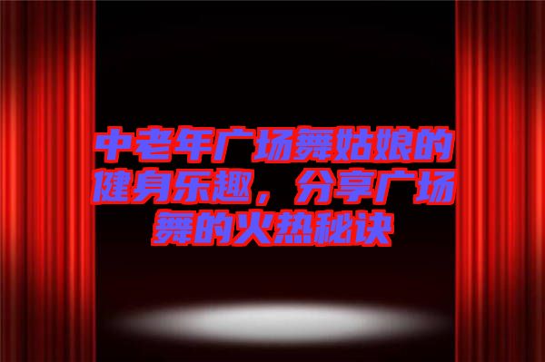 中老年廣場舞姑娘的健身樂趣，分享廣場舞的火熱秘訣