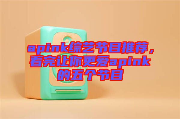 apink綜藝節(jié)目推薦，看完讓你更愛apink的五個節(jié)目