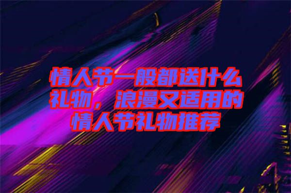 情人節(jié)一般都送什么禮物，浪漫又適用的情人節(jié)禮物推薦