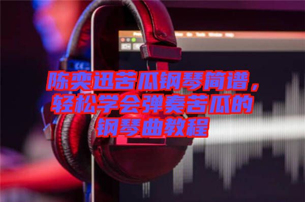 陳奕迅苦瓜鋼琴簡譜，輕松學(xué)會彈奏苦瓜的鋼琴曲教程