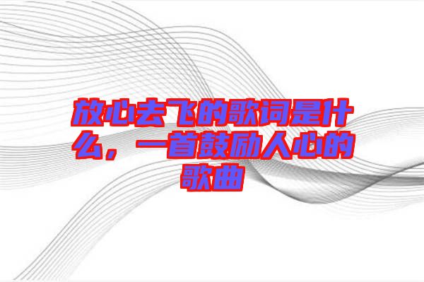 放心去飛的歌詞是什么，一首鼓勵人心的歌曲