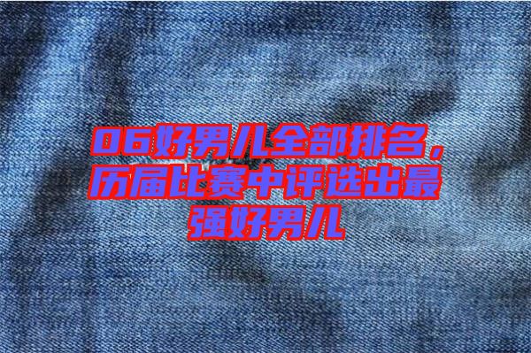 06好男兒全部排名，歷屆比賽中評選出最強(qiáng)好男兒