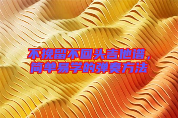 不挽留不回頭吉他譜，簡單易學的彈奏方法