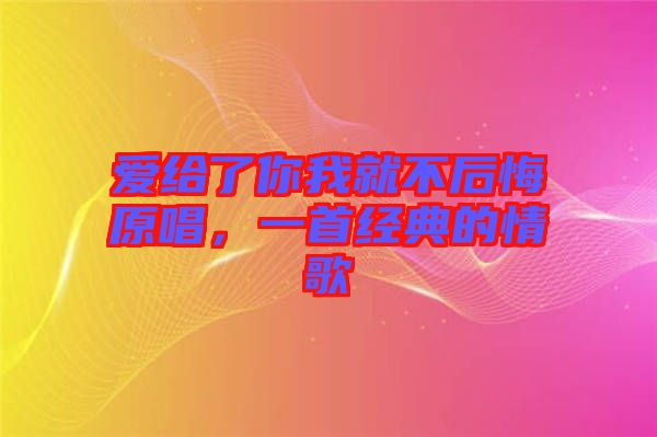 愛給了你我就不后悔原唱，一首經(jīng)典的情歌