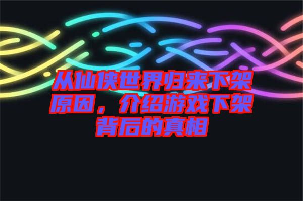 從仙俠世界歸來下架原因，介紹游戲下架背后的真相