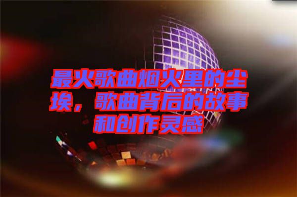 最火歌曲煙火里的塵埃，歌曲背后的故事和創(chuàng)作靈感