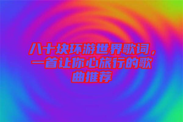 八十塊環(huán)游世界歌詞，一首讓你心旅行的歌曲推薦