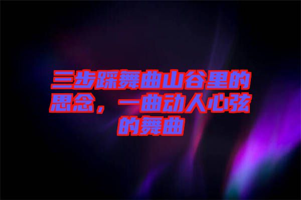 三步踩舞曲山谷里的思念，一曲動人心弦的舞曲