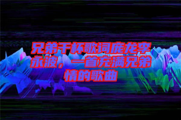 兄弟干杯歌詞龐龍李永波，一首充滿兄弟情的歌曲