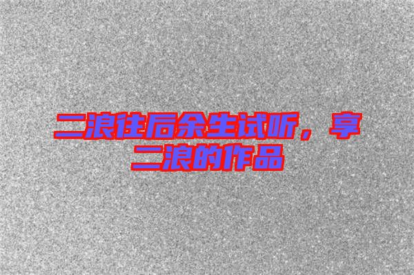 二浪往后余生試聽，享二浪的作品
