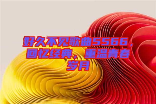 好久不見歌曲5566，回憶經(jīng)典，重溫青春歲月
