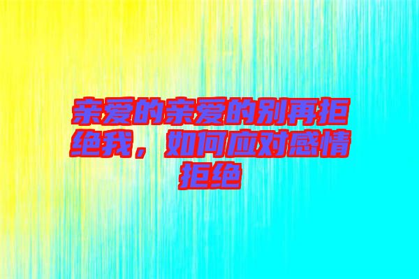 親愛的親愛的別再拒絕我，如何應對感情拒絕