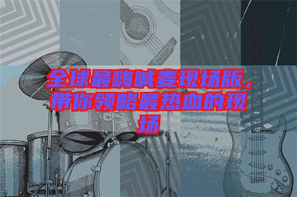 全球最嗨喊麥現(xiàn)場版，帶你領略最熱血的現(xiàn)場