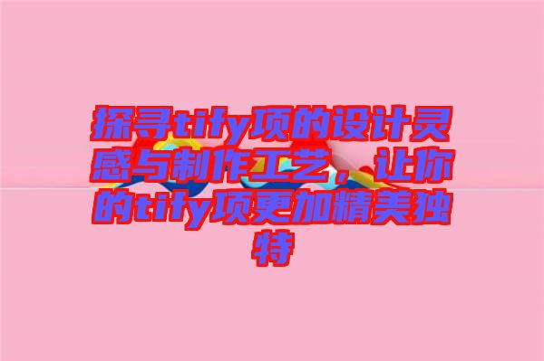 探尋tify項的設(shè)計靈感與制作工藝，讓你的tify項更加精美獨特