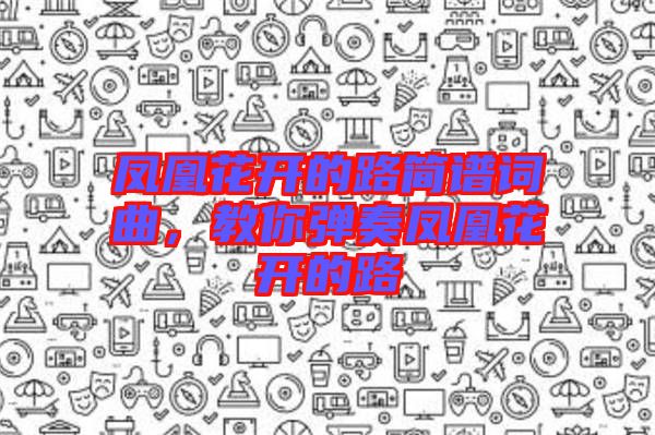 鳳凰花開(kāi)的路簡(jiǎn)譜詞曲，教你彈奏鳳凰花開(kāi)的路