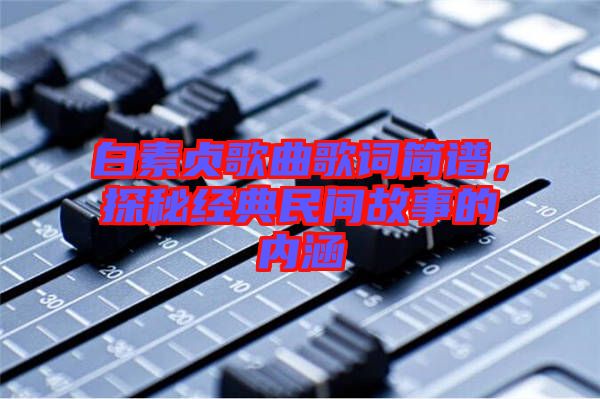 白素貞歌曲歌詞簡譜，探秘經(jīng)典民間故事的內(nèi)涵