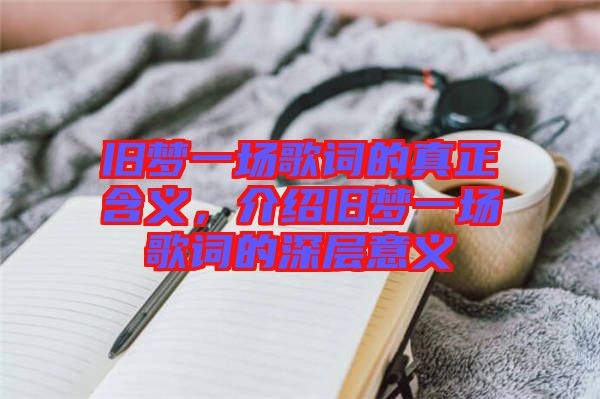 舊夢一場歌詞的真正含義，介紹舊夢一場歌詞的深層意義