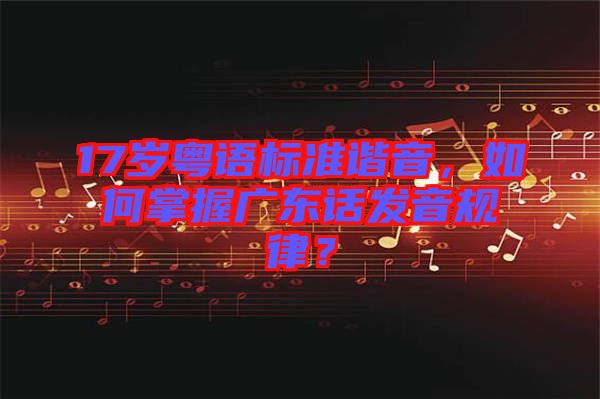 17歲粵語標(biāo)準(zhǔn)諧音，如何掌握廣東話發(fā)音規(guī)律？