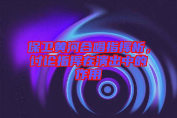 保衛(wèi)黃河合唱指揮析，討論指揮在演出中的作用