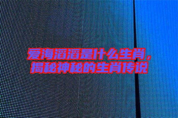 愛海滔滔是什么生肖，揭秘神秘的生肖傳說