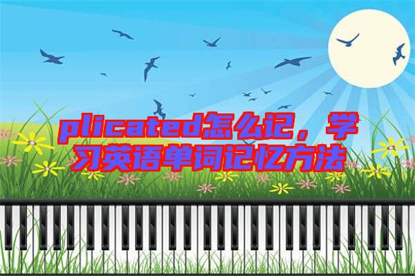 plicated怎么記，學(xué)習(xí)英語單詞記憶方法