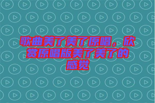 歌曲美了美了原唱，欣賞原唱版美了美了的感覺