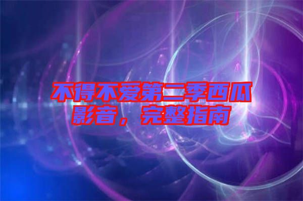 不得不愛第二季西瓜影音，完整指南