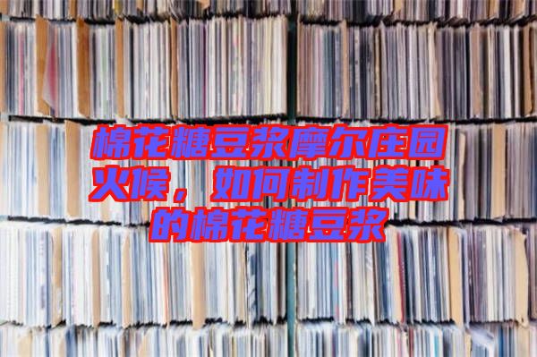 棉花糖豆?jié){摩爾莊園火候，如何制作美味的棉花糖豆?jié){