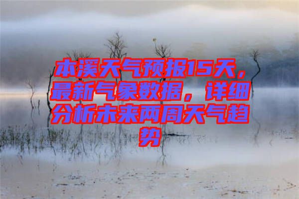 本溪天氣預(yù)報(bào)15天，最新氣象數(shù)據(jù)，詳細(xì)分析未來(lái)兩周天氣趨勢(shì)