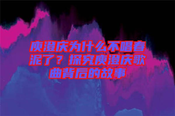 庾澄慶為什么不唱春泥了？探究庾澄慶歌曲背后的故事