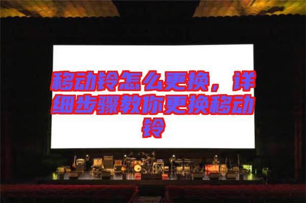 移動(dòng)鈴怎么更換，詳細(xì)步驟教你更換移動(dòng)鈴