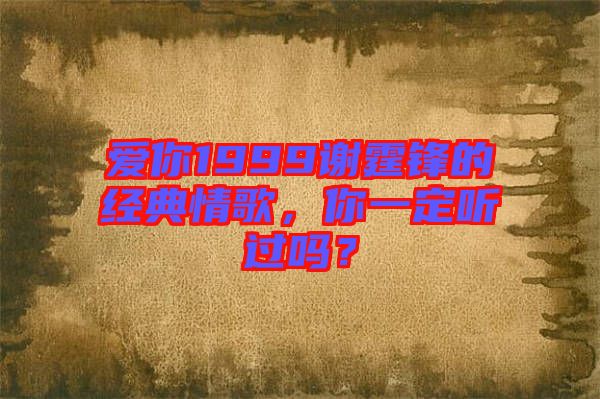 愛你1999謝霆鋒的經(jīng)典情歌，你一定聽過嗎？