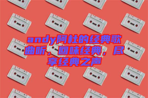 andy阿杜的經典歌曲聽，回味經典，盡享經典之聲