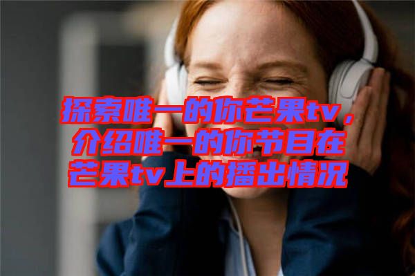 探索唯一的你芒果tv，介紹唯一的你節(jié)目在芒果tv上的播出情況