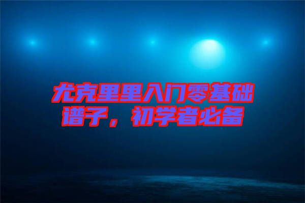 尤克里里入門零基礎(chǔ)譜子，初學(xué)者必備