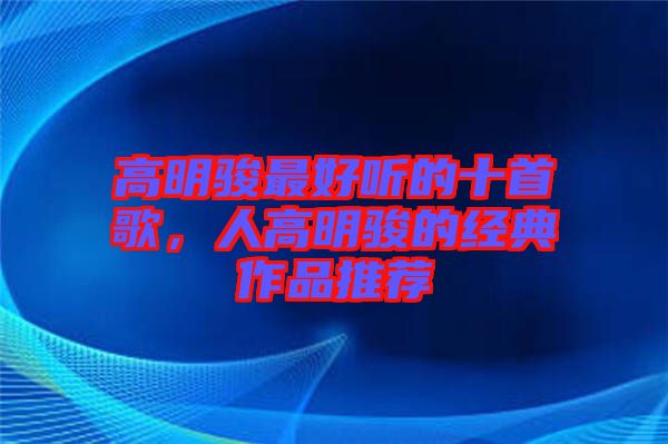 高明駿最好聽的十首歌，人高明駿的經(jīng)典作品推薦