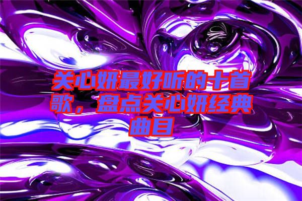 關(guān)心妍最好聽的十首歌，盤點關(guān)心妍經(jīng)典曲目