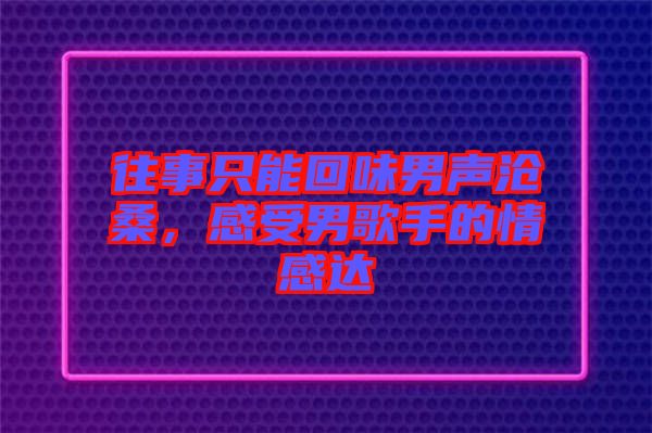 往事只能回味男聲滄桑，感受男歌手的情感達