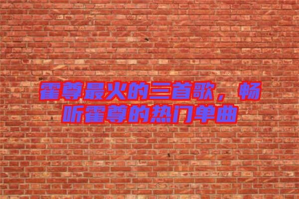 霍尊最火的三首歌，暢聽霍尊的熱門單曲
