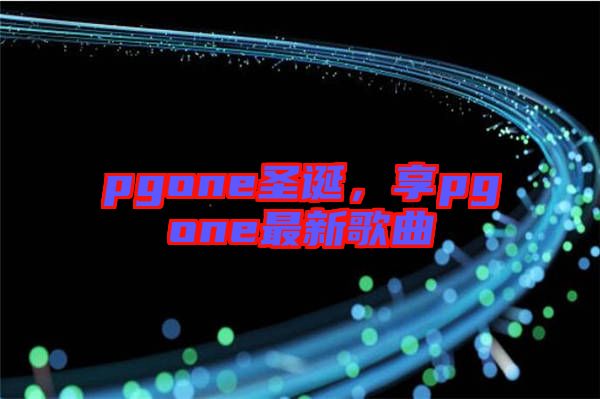 pgone圣誕，享pgone最新歌曲
