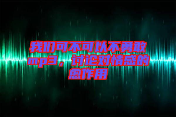 我們可不可以不勇敢mp3，討論對(duì)情感的愈作用