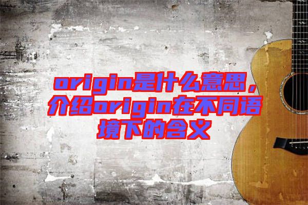 origin是什么意思，介紹origin在不同語境下的含義