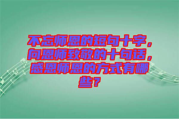 不忘師恩的短句十字，向恩師致敬的十句話，感恩師恩的方式有哪些？
